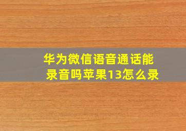 华为微信语音通话能录音吗苹果13怎么录