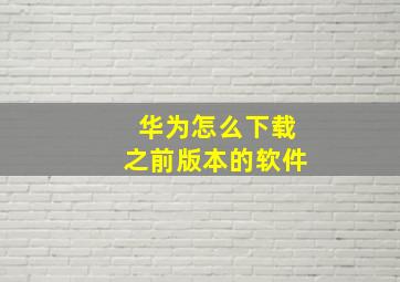 华为怎么下载之前版本的软件