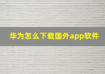 华为怎么下载国外app软件