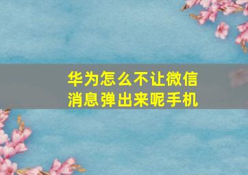 华为怎么不让微信消息弹出来呢手机