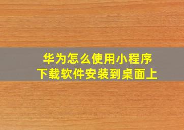 华为怎么使用小程序下载软件安装到桌面上