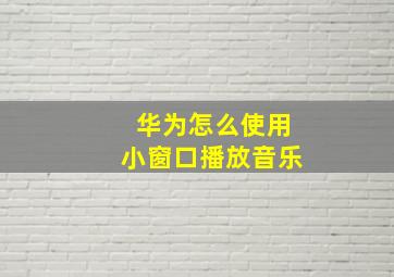 华为怎么使用小窗口播放音乐