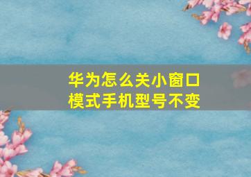 华为怎么关小窗口模式手机型号不变