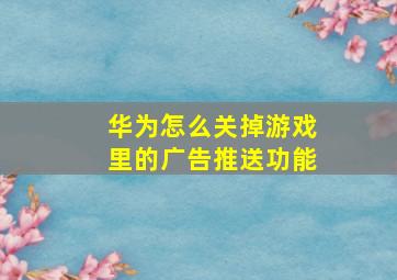 华为怎么关掉游戏里的广告推送功能