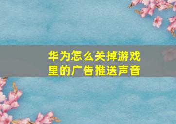 华为怎么关掉游戏里的广告推送声音