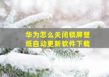 华为怎么关闭锁屏壁纸自动更新软件下载