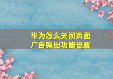 华为怎么关闭页面广告弹出功能设置