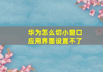 华为怎么切小窗口应用界面设置不了