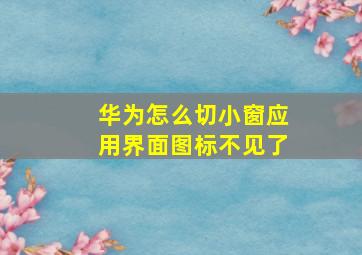 华为怎么切小窗应用界面图标不见了