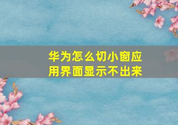 华为怎么切小窗应用界面显示不出来