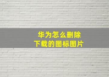 华为怎么删除下载的图标图片