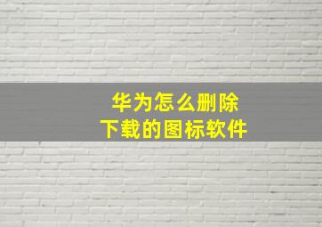 华为怎么删除下载的图标软件