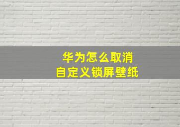 华为怎么取消自定义锁屏壁纸