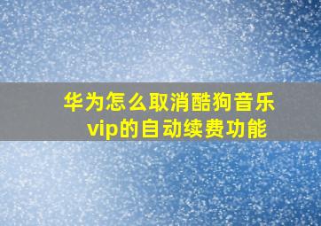 华为怎么取消酷狗音乐vip的自动续费功能