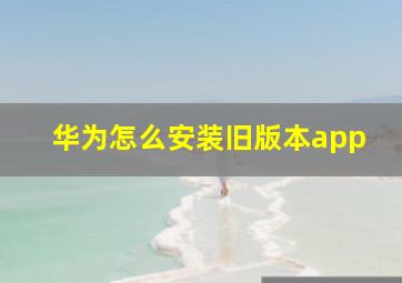 华为怎么安装旧版本app