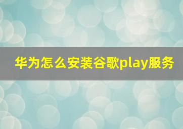 华为怎么安装谷歌play服务