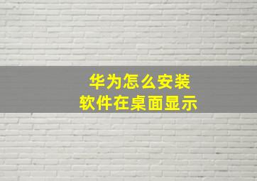 华为怎么安装软件在桌面显示