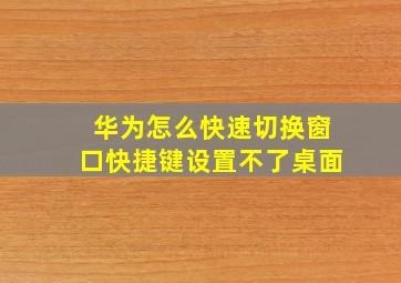 华为怎么快速切换窗口快捷键设置不了桌面