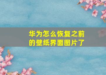 华为怎么恢复之前的壁纸界面图片了