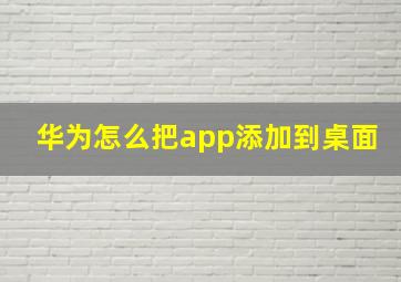 华为怎么把app添加到桌面