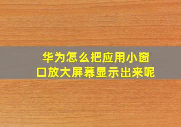 华为怎么把应用小窗口放大屏幕显示出来呢