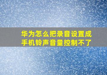 华为怎么把录音设置成手机铃声音量控制不了