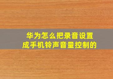 华为怎么把录音设置成手机铃声音量控制的