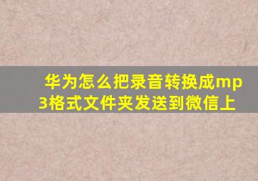 华为怎么把录音转换成mp3格式文件夹发送到微信上