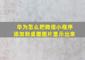 华为怎么把微信小程序添加到桌面图片显示出来