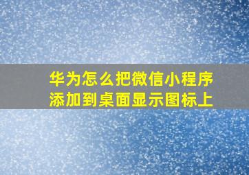 华为怎么把微信小程序添加到桌面显示图标上