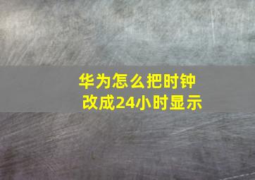 华为怎么把时钟改成24小时显示