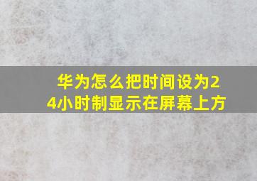 华为怎么把时间设为24小时制显示在屏幕上方