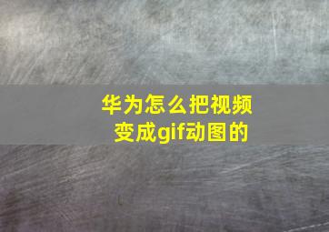 华为怎么把视频变成gif动图的