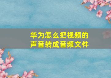 华为怎么把视频的声音转成音频文件