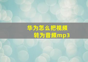 华为怎么把视频转为音频mp3