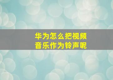 华为怎么把视频音乐作为铃声呢