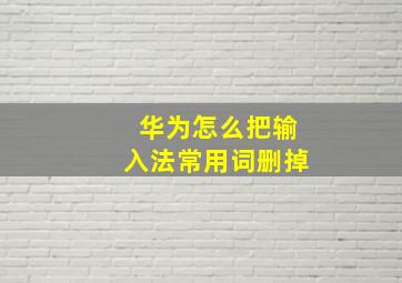 华为怎么把输入法常用词删掉