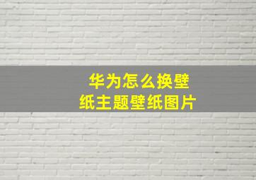 华为怎么换壁纸主题壁纸图片