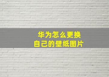 华为怎么更换自己的壁纸图片