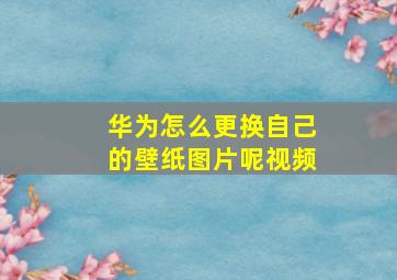 华为怎么更换自己的壁纸图片呢视频