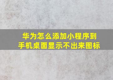 华为怎么添加小程序到手机桌面显示不出来图标