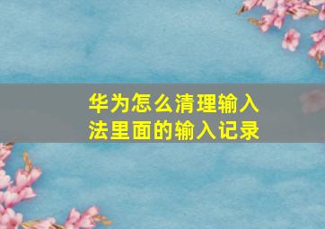 华为怎么清理输入法里面的输入记录