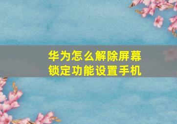 华为怎么解除屏幕锁定功能设置手机