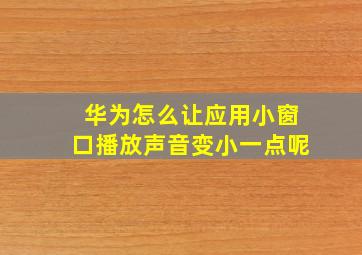 华为怎么让应用小窗口播放声音变小一点呢