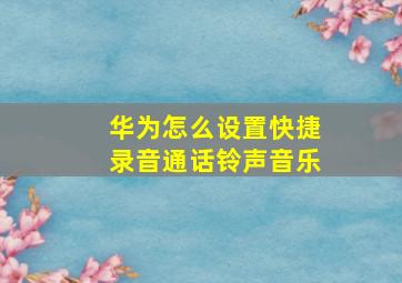 华为怎么设置快捷录音通话铃声音乐