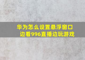 华为怎么设置悬浮窗口边看996直播边玩游戏