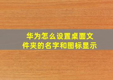 华为怎么设置桌面文件夹的名字和图标显示