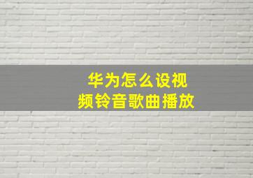 华为怎么设视频铃音歌曲播放