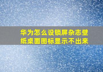 华为怎么设锁屏杂志壁纸桌面图标显示不出来