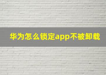 华为怎么锁定app不被卸载